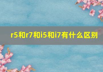 r5和r7和i5和i7有什么区别