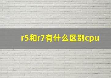 r5和r7有什么区别cpu