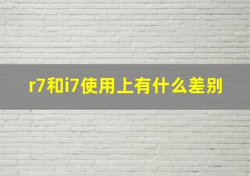 r7和i7使用上有什么差别