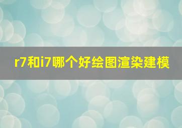 r7和i7哪个好绘图渲染建模