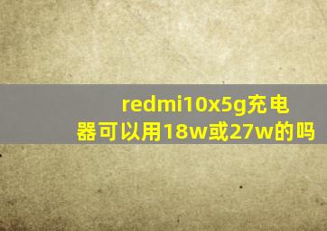 redmi10x5g充电器可以用18w或27w的吗