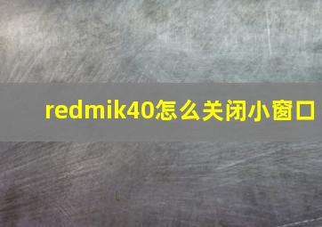 redmik40怎么关闭小窗口