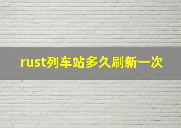 rust列车站多久刷新一次