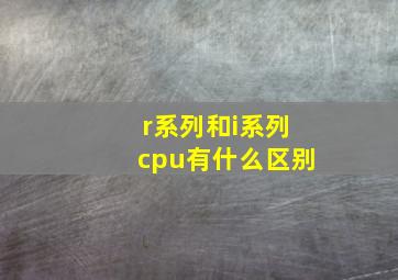 r系列和i系列cpu有什么区别