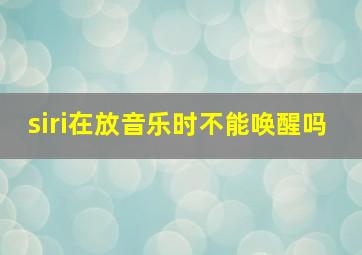 siri在放音乐时不能唤醒吗