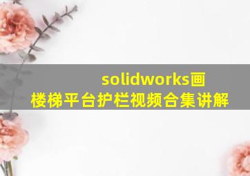 solidworks画楼梯平台护栏视频合集讲解