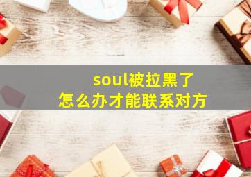 soul被拉黑了怎么办才能联系对方