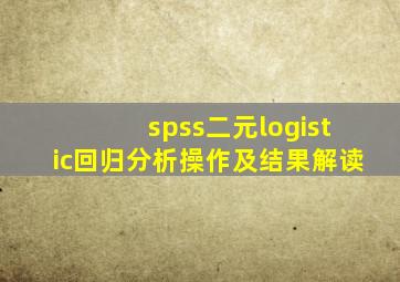 spss二元logistic回归分析操作及结果解读