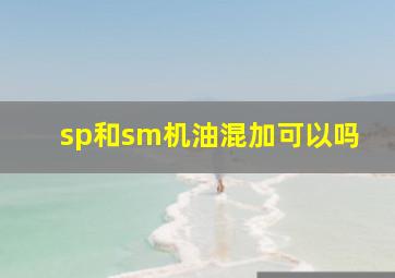 sp和sm机油混加可以吗