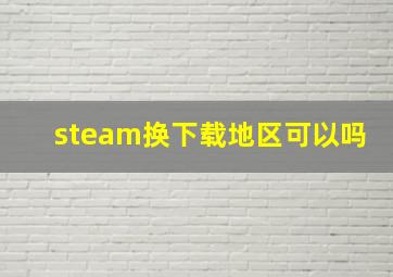 steam换下载地区可以吗