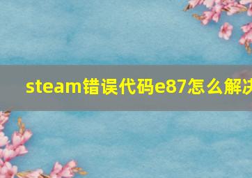 steam错误代码e87怎么解决