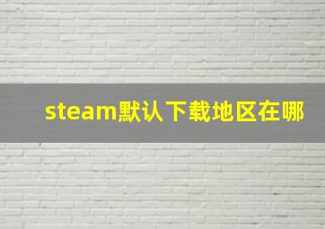 steam默认下载地区在哪