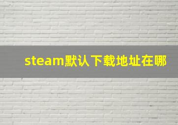 steam默认下载地址在哪