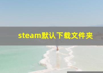 steam默认下载文件夹