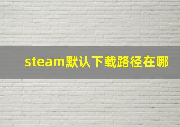 steam默认下载路径在哪