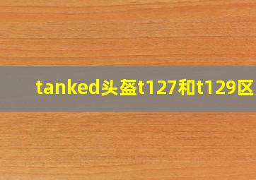 tanked头盔t127和t129区别