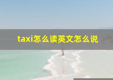 taxi怎么读英文怎么说