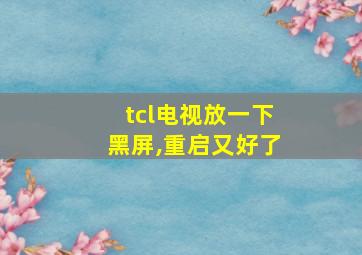 tcl电视放一下黑屏,重启又好了