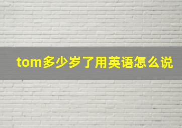 tom多少岁了用英语怎么说