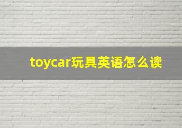 toycar玩具英语怎么读