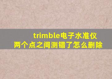 trimble电子水准仪两个点之间测错了怎么删除