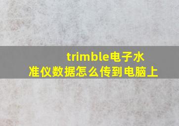 trimble电子水准仪数据怎么传到电脑上