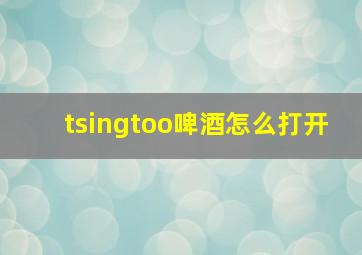 tsingtoo啤酒怎么打开