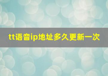 tt语音ip地址多久更新一次