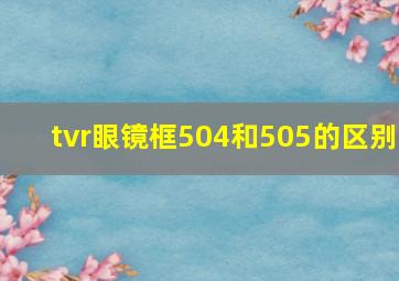 tvr眼镜框504和505的区别