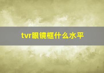 tvr眼镜框什么水平