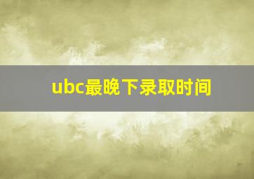 ubc最晚下录取时间