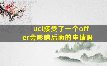 ucl接受了一个offer会影响后面的申请吗