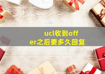 ucl收到offer之后要多久回复