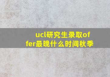 ucl研究生录取offer最晚什么时间秋季