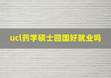 ucl药学硕士回国好就业吗