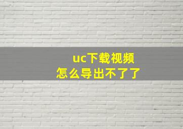 uc下载视频怎么导出不了了