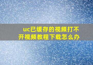 uc已缓存的视频打不开视频教程下载怎么办