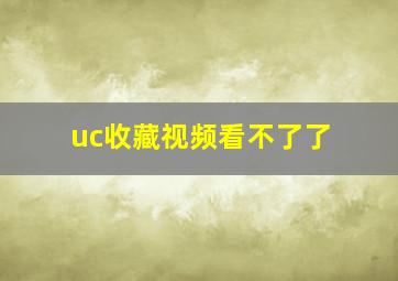 uc收藏视频看不了了