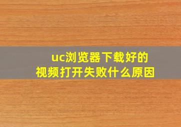 uc浏览器下载好的视频打开失败什么原因