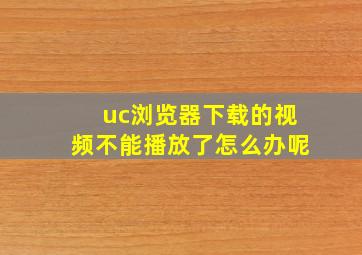 uc浏览器下载的视频不能播放了怎么办呢