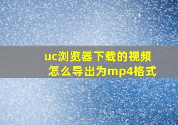 uc浏览器下载的视频怎么导出为mp4格式