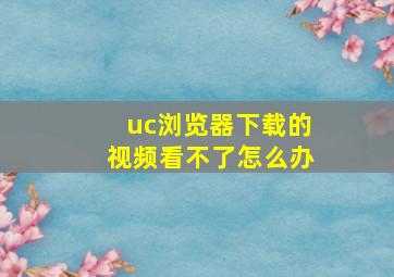 uc浏览器下载的视频看不了怎么办