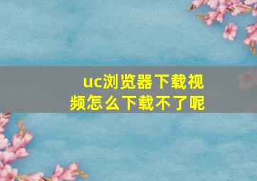 uc浏览器下载视频怎么下载不了呢