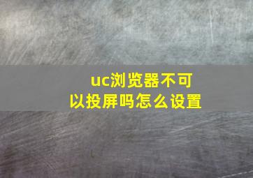 uc浏览器不可以投屏吗怎么设置