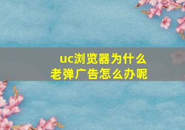 uc浏览器为什么老弹广告怎么办呢