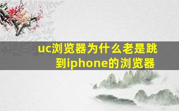 uc浏览器为什么老是跳到iphone的浏览器