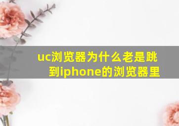 uc浏览器为什么老是跳到iphone的浏览器里