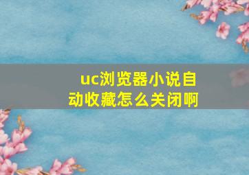 uc浏览器小说自动收藏怎么关闭啊