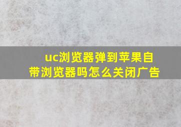 uc浏览器弹到苹果自带浏览器吗怎么关闭广告