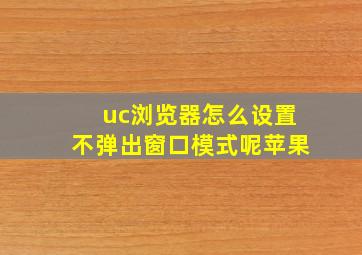 uc浏览器怎么设置不弹出窗口模式呢苹果